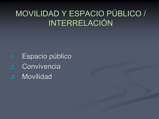 MOVILIDAD Y ESPACIO PÚBLICO /
        INTERRELACIÓN



1.   Espacio público
2.   Convivencia
3.   Movilidad
 