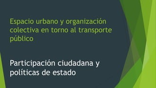 Espacio urbano y organización
colectiva en torno al transporte
público
Participación ciudadana y
políticas de estado
 