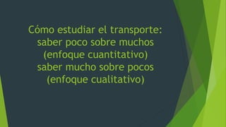 Cómo estudiar el transporte:
saber poco sobre muchos
(enfoque cuantitativo)
saber mucho sobre pocos
(enfoque cualitativo)
 