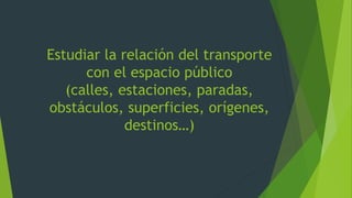 Estudiar la relación del transporte
con el espacio público
(calles, estaciones, paradas,
obstáculos, superficies, orígenes,
destinos…)
 
