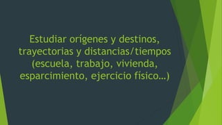 Estudiar orígenes y destinos,
trayectorias y distancias/tiempos
(escuela, trabajo, vivienda,
esparcimiento, ejercicio físico…)
 