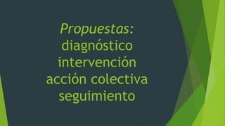 Propuestas:
diagnóstico
intervención
acción colectiva
seguimiento
 
