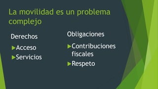 La movilidad es un problema
complejo
Derechos
Acceso
Servicios
Obligaciones
Contribuciones
fiscales
Respeto
 