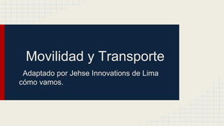Movilidad y Transporte
Adaptado por Jehse Innovations de Lima
cómo vamos.
 