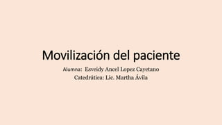 Movilización del paciente
Alumna: Esveidy Ancel Lopez Cayetano
Catedrática: Lic. Martha Ávila
 