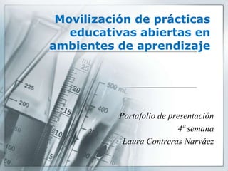 Movilización de prácticas
educativas abiertas en
ambientes de aprendizaje
Portafolio de presentación
4ª semana
Laura Contreras Narváez
 