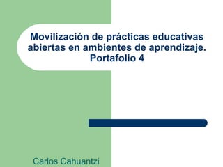 Movilización de prácticas educativas
abiertas en ambientes de aprendizaje.
Portafolio 4
Carlos Cahuantzi
 