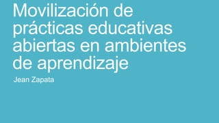 Movilización de
prácticas educativas
abiertas en ambientes
de aprendizaje
Jean Zapata
 