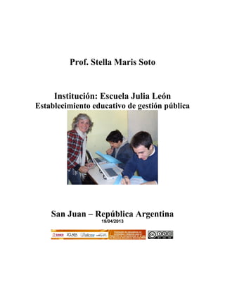 Prof. Stella Maris Soto


     Institución: Escuela Julia León
Establecimiento educativo de gestión pública




    San Juan – República Argentina
                  19/04/2013
 