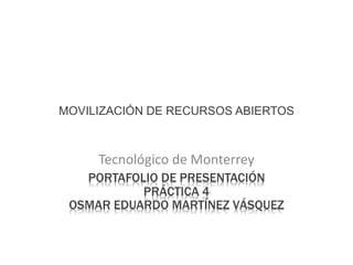 MOVILIZACIÓN DE RECURSOS ABIERTOS 
Tecnológico de Monterrey 
PORTAFOLIO DE PRESENTACIÓN 
PRÁCTICA 4 
OSMAR EDUARDO MARTÍNEZ VÁSQUEZ 
 