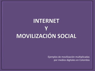 INTERNET 
Y 
MOVILIZACIÓN SOCIAL 
Ejemplos de movilización multiplicadas 
por medios digitales en Colombia 
 