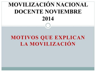 MOVILIZACIÓN NACIONAL 
DOCENTE NOVIEMBRE 
2014 
MOTIVOS QUE EXPLICAN 
LA MOVILIZACIÓN 
 