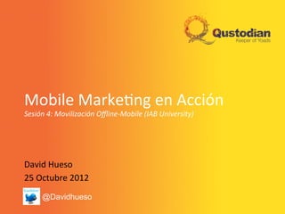 Mobile	
  Marke+ng	
  en	
  Acción	
  
Sesión	
  4:	
  Movilización	
  Oﬄine-­‐Mobile	
  (IAB	
  University)	
  




David	
  Hueso	
  
25	
  Octubre	
  2012	
  
      @Davidhueso
 