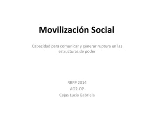 Movilización Social 
Capacidad para comunicar y generar ruptura en las 
estructuras de poder 
RRPP 2014 
AO2-OP 
Cejas Lucía Gabriela 
 