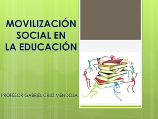 MOVILIZACIÓN
SOCIAL EN
LA EDUCACIÓN
PROFESOR GABRIEL CRUZ MENDOZA
 