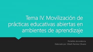 Tema IV. Movilización de
prácticas educativas abiertas en
ambientes de aprendizaje
Portafolio de evidencia.
Elaborado por: Elibeth Ramírez Olivares
 