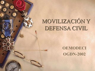MOVILIZACIÓN Y
DEFENSA CIVIL
OEMODECI
OGDN-2002
 