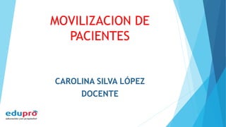 MOVILIZACION DE
PACIENTES
CAROLINA SILVA LÓPEZ
DOCENTE
 