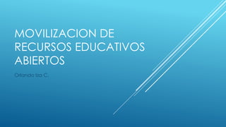 MOVILIZACION DE 
RECURSOS EDUCATIVOS 
ABIERTOS 
Orlando Iza C. 
 