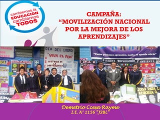 Movilización
CAMPAÑA:
“MOVILIZACIÓN NACIONAL
POR LA MEJORA DE LOS
APRENDIZAJES”
Demetrio Ccesa Rayme
I.E. N° 1156 “JSBL”
 