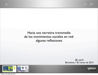Hacia una narrativa transmedia
                             de los movimientos sociales en red:
                                     algunas reﬂexiones




                                                                   @_juanli
                                                         Barcelona,1 de marzo de 2013



viernes 1 de marzo de 2013
 