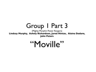 Group 1 Part 3
                  (Mighty Morphin Power Rangers)
Lindsay Murphy, Ashely Richardson, Jared Hintze, Alaina Dodaro,
                           John Peters



                 “Moville”
 