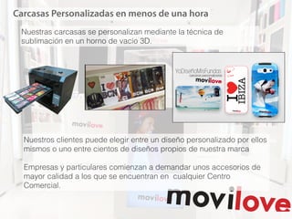 Carcasas Personalizadas en menos de una hora
Nuestras carcasas se personalizan mediante la técnica de
sublimación en un horno de vacío 3D.
Nuestros clientes puede elegir entre un diseño personalizado por ellos
mismos o uno entre cientos de diseños propios de nuestra marca
!
Empresas y particulares comienzan a demandar unos accesorios de
mayor calidad a los que se encuentran en cualquier Centro
Comercial.
 