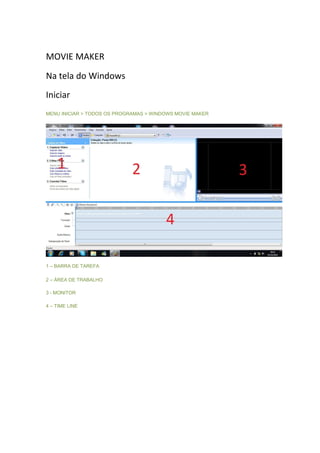 MOVIE MAKER
Na tela do Windows
Iniciar
MENU INICIAR > TODOS OS PROGRAMAS > WINDOWS MOVIE MAKER




1 – BARRA DE TAREFA

2 – ÁREA DE TRABALHO

3 - MONITOR

4 – TIME LINE
 