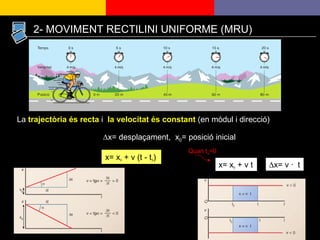 La  trajectòria és recta  i  la velocitat és constant  (en mòdul i direcció) x= x 0  + v (t - t 0 ) ∆ x= desplaçament,  x 0 = posició inicial 2- MOVIMENT RECTILINI UNIFORME (MRU) x= x 0  + v t  Quan t o =0  x= v  ·   t  