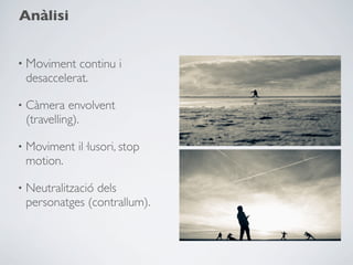 Anàlisi


• Moviment continu i
    desaccelerat.

•   Càmera envolvent
    (travelling).

•   Moviment il·lusori, stop
    motion.

•   Neutralització dels
    personatges (contrallum).
 