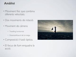 Anàlisi

• Moviment físic que combina
    diferents velocitats.

•   Dos moviments de rotació.

•   Moviment de càmera:
      •   Travelling horitzontal

      •   Desestabilització de la imatge.

•   Composició: il·lusió òptica.

•   El focus de llum enquadra la
    acció.
 