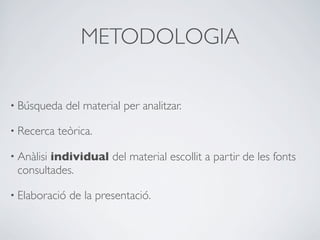 METODOLOGIA

• Búsqueda   del material per analitzar.

• Recerca   teòrica.

        individual del material escollit a partir de les fonts
• Anàlisi
 consultades.

• Elaboració   de la presentació.
 