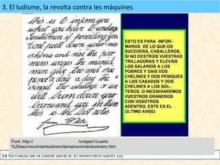 3. El ludisme, la revolta contra les màquines

Font: http://www.iescasasviejas.net/cviejas1/cuarto
%20eso/movimientoobrero/temamovimientoobrero.htm

La formació de la classe obrera. El Moviment obrer (1)

 