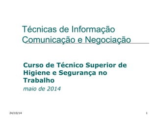 Técnicas de Informação 
Comunicação e Negociação 
Curso de Técnico Superior de 
Higiene e Segurança no 
Trabalho 
maio de 2014 
24/10/14 1 
 