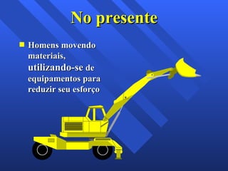 No presente Homens movendo materiais,  utilizando-se  de equipamentos para reduzir seu esforço 