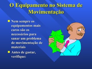O Equipamento no Sistema de Movimentação Nem sempre os equipamentos mais caros são os necessários para sanar um problema de movimentação de materiais Antes de gastar, verifique: 