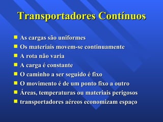 Transportadores Contínuos As cargas são uniformes Os materiais movem-se continuamente A rota não varia A carga é constante O caminho a ser seguido é fixo O movimento é de um ponto fixo a outro Áreas, temperaturas ou materiais perigosos transportadores aéreos economizam espaço 