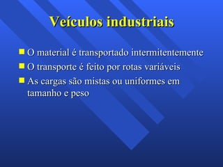 Veículos industriais O material é transportado intermitentemente O transporte é feito por rotas variáveis As cargas são mistas ou uniformes em tamanho e peso 