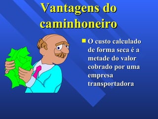 Vantagens do caminhoneiro O custo calculado de forma seca é a metade do valor cobrado por uma empresa transportadora 