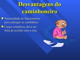 Desvantagens do caminhoneiro Necessidade de funcionários para carregar os caminhões. Carga complexa, deve ser feita de acordo com a rota 