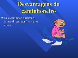 Desvantagens do caminhoneiro Se o caminhão quebrar o atraso da entrega fica maior ainda. 