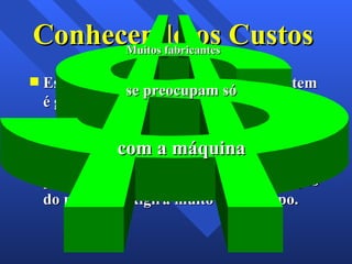 Conhecendo os Custos Estima-se que 20% do tempo de um item é gasto no processo operativo enquanto que os outros 80% são empregados em tempo de movimentação e armazenagem. Uma dobra em uma chapa é realizada em poucos segundos, porem a movimentação do material exigirá muito mais tempo. Muitos fabricantes se preocupam só com a máquina 