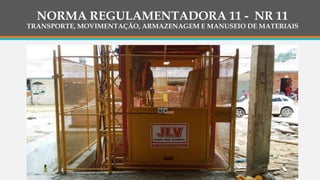NORMA REGULAMENTADORA 11 - NR 11
TRANSPORTE, MOVIMENTAÇÃO, ARMAZENAGEM E MANUSEIO DE MATERIAIS
 