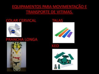 EQUIPAMENTOS PARA MOVIMENTAÇÃO E 
TRANSPORTE DE VITIMAS. 
COLAR CERVICAL TALAS 
PRANCHA LONGA 
KED 
 