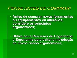 Pense antes de comprar! Antes de comprar novas ferramentas ou equipamentos ou alterá-los, considere os princípios ergonômicos; Utilize seus Recursos de Engenharia e Ergonomia para evitar a introdução de novos riscos ergonômicos; 