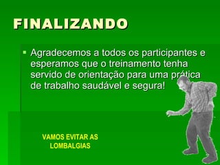 FINALIZANDO Agradecemos a todos os participantes e esperamos que o treinamento tenha servido de orientação para uma prática de trabalho saudável e segura! VAMOS EVITAR AS LOMBALGIAS 