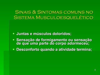 Sinais & Sintomas comuns no Sistema Musculoesquelético  Juntas e músculos doloridos; Sensação de formigamento ou sensação de que uma parte do corpo adormeceu; Desconforto quando a atividade  termina; 