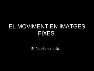 EL MOVIMENT EN IMATGES
FIXES:
El futurisme italià
 