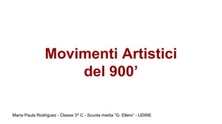 Movimenti Artistici
del 900’
Maria Paula Rodriguez - Classe 3^ C - Scuola media “G. Ellero” - UDINE
 