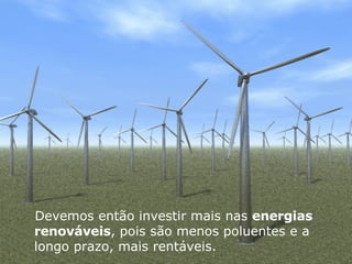 Devemos então investir mais nas  energias renováveis , pois são menos poluentes e a longo prazo, mais rentáveis. 